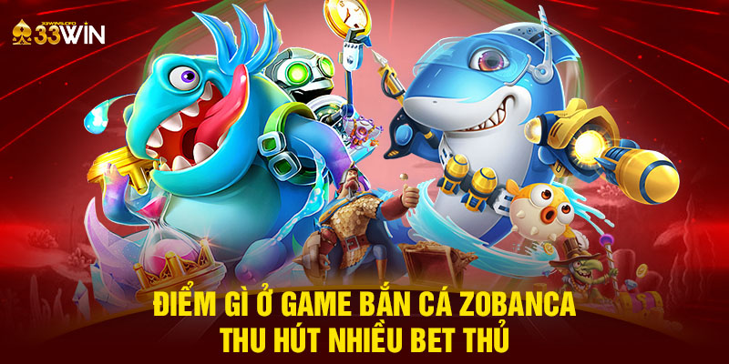 Điểm gì ở game bắn cá Zobanca thu hút nhiều bet thủ