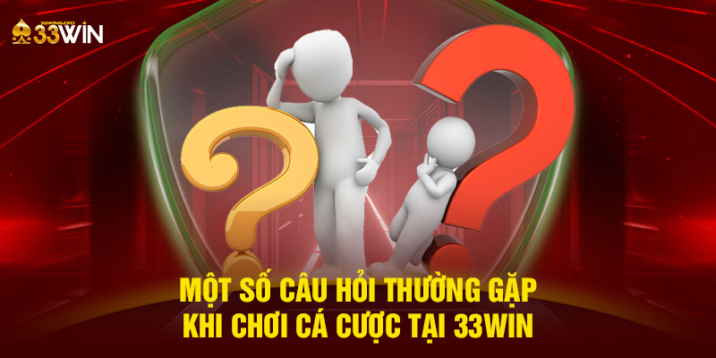 Một số câu hỏi thường gặp khi chơi cá cược tại 33WIN