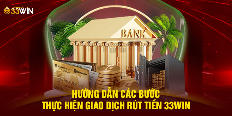 Hướng dẫn các bước thực hiện giao dịch rút tiền 33WIN