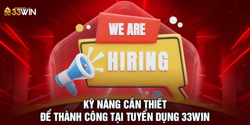 Kỹ năng cần thiết để thành công tại tuyển dụng 33WIN